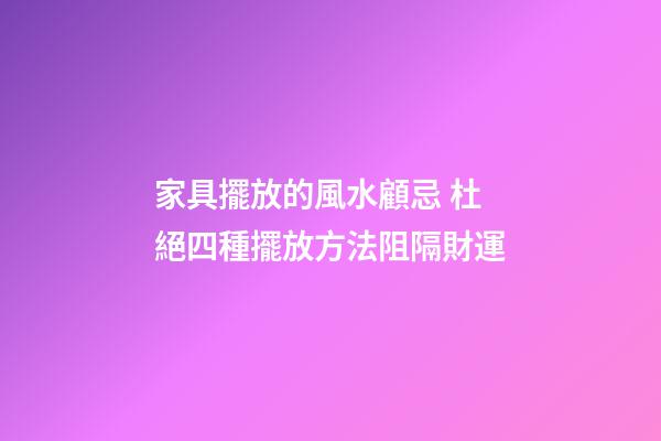 家具擺放的風水顧忌 杜絕四種擺放方法阻隔財運
